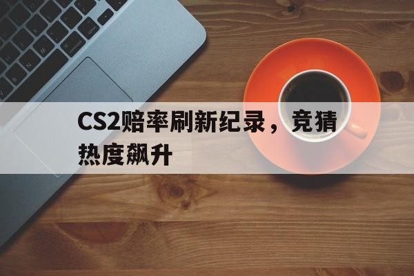 开云体育中国-CS2赔率刷新纪录，竞猜热度飙升的简单介绍